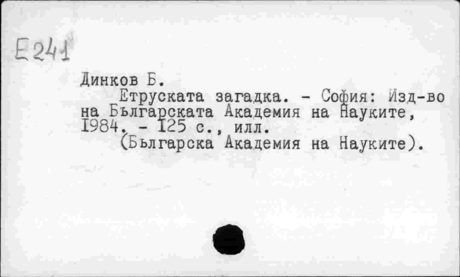 ﻿£241
Динков Б.
Етруската загадка. - София: Изд-во на Бьлгарската Академия на Йауките, 1984. - 125 о., илл.
(Бьлгарска Академия на Науките).